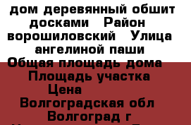 lдом деревянный обшит досками › Район ­ ворошиловский › Улица ­ ангелиной паши › Общая площадь дома ­ 79 › Площадь участка ­ 595 › Цена ­ 1 800 000 - Волгоградская обл., Волгоград г. Недвижимость » Дома, коттеджи, дачи продажа   . Волгоградская обл.,Волгоград г.